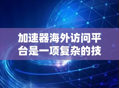 加速器海外访问平台是一项复杂的技术挑战，涉及数据传输、网络性能、安全性和成本效益等多个方面。以下是对这一问题的详细分析和总结
