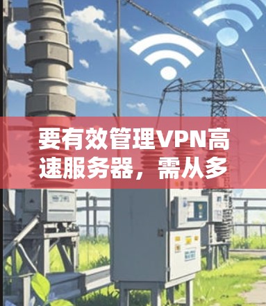 要有效管理VPN高速服务器，需从多个方面进行规划和实施。以下是一步步的指南，帮助您成功配置和管理VPN服务器