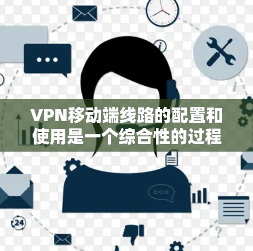 VPN移动端线路的配置和使用是一个综合性的过程，涉及到安全性、速度、隐私保护以及服务的可靠性等多个方面。以下是对VPN移动端线路配置和使用的详细总结