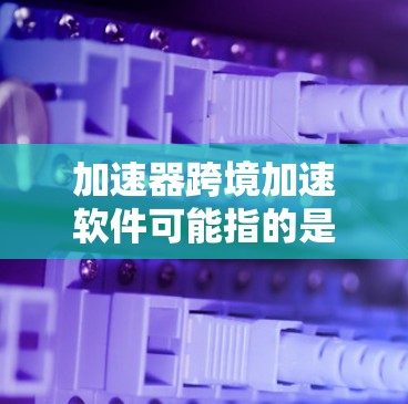 加速器跨境加速软件可能指的是一些能够帮助企业在跨国市场中快速实现业务增长的软件或平台。这些软件通常提供数据分析、国际化策略制定、风险管理和商业拓展等功能，帮助企业在全球化环境中更高效地进行运营和扩张