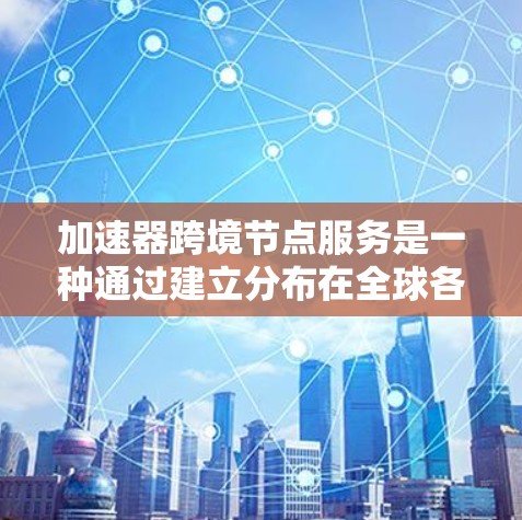 加速器跨境节点服务是一种通过建立分布在全球各地的节点，利用智能算法和优化路由机制，实现低延迟、高可靠性的数据传输解决方案。以下是对这一服务的详细分析