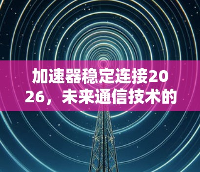加速器稳定连接2026，未来通信技术的新突破