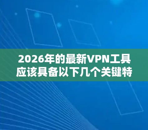 2026年的最新<strong>VPN工具</strong>应该具备以下几个关键特点