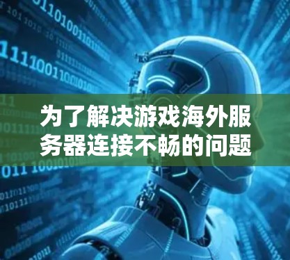 为了解决游戏海外服务器连接不畅的问题，您可以按照以下步骤进行排查和调整