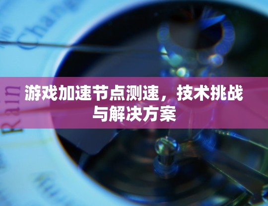 游戏加速节点测速，技术挑战与解决方案