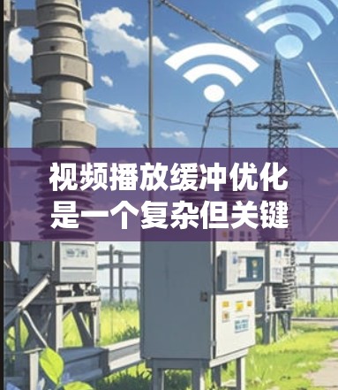 视频播放缓冲优化是一个复杂但关键的任务，涉及多个方面的调整和优化。以下是对该问题的系统分析和优化策略