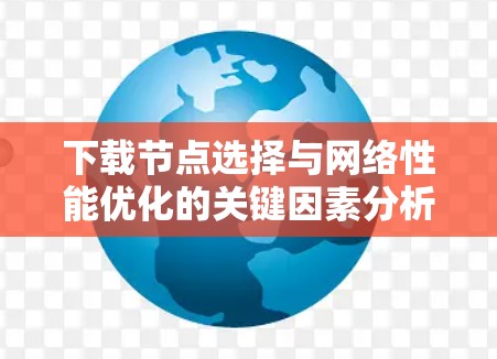 下载节点选择与网络性能优化的关键因素分析