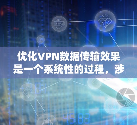 优化VPN数据传输效果是一个系统性的过程，涉及多个关键方面的考量和改进。以下是一个有条理的优化步骤指南