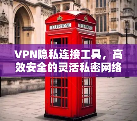 VPN隐私连接工具,高效安全的灵活私密网络解决方案