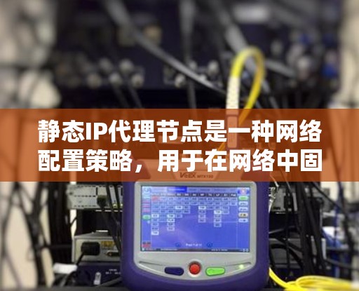 静态IP代理节点是一种网络配置策略,用于在网络中固定分配给设备或服务的IP地址,以确保在网络变化时服务的稳定性和可达性。以下是对静态IP代理节点的详细分析