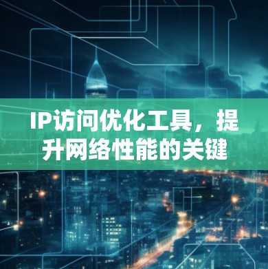 IP访问优化工具,提升网络性能的关键技术 IP访问优化工具,提升网络性能的关键技术