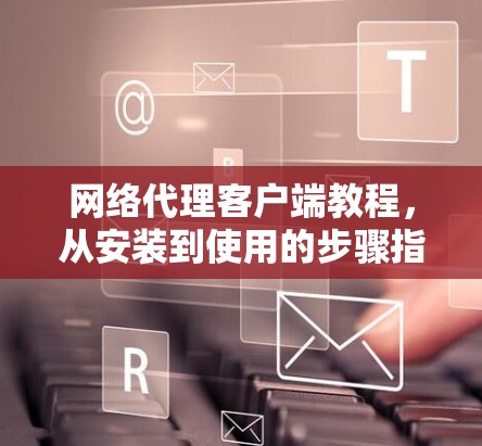 网络代理客户端教程,从安装到使用的步骤指南