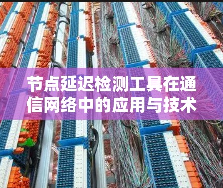 节点延迟检测工具在通信网络中的应用与技术分析