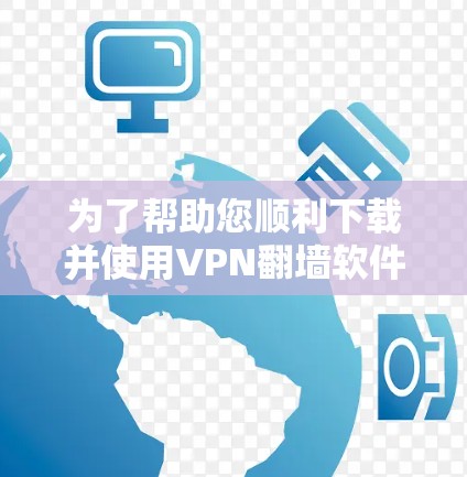 为了帮助您顺利下载并使用VPN翻墙软件,以下是详细的步骤指南