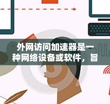外网访问加速器是一种网络设备或软件,旨在优化用户访问外部网络(外网)的速度和效率。以下是对外网访问加速器的详细分析和总结