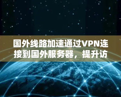 国外线路加速通过VPN连接到国外服务器,提升访问速度和资源可用性,同时避开网络限制。以下是详细步骤和注意事项