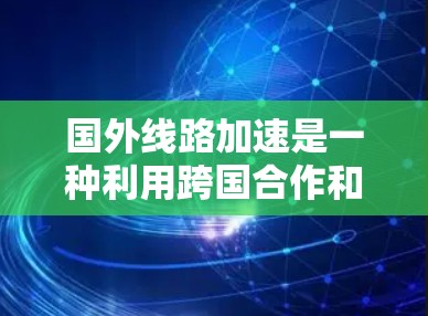 国外线路加速是一种利用跨国合作和加速器技术，实现粒子加速的新兴领域。以下是对该概念的详细分析