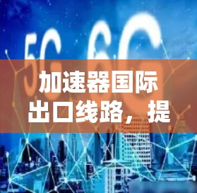 加速器国际出口线路，提升通信效率