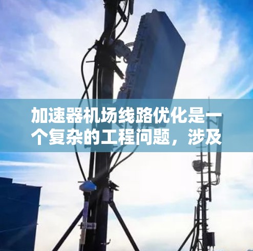 加速器机场线路优化是一个复杂的工程问题，涉及物理、电子、计算机科学和运筹学等多个领域。为了优化加速器机场线路，需要从以下几个方面进行分析和设计