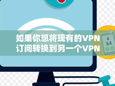 如果你想将现有的VPN订阅转换到另一个VPN服务提供商,可以按照以下步骤进行操作