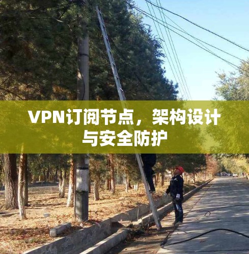 VPN订阅节点,架构设计与安全防护