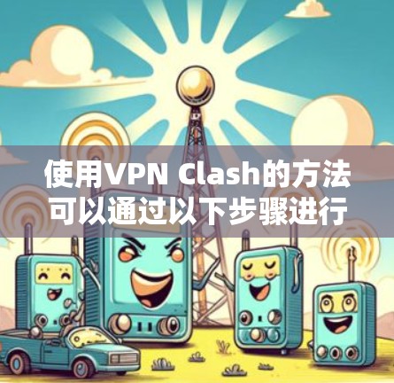 使用VPN Clash的方法可以通过以下步骤进行，结合Clash软件的配置