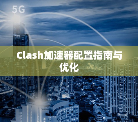 Clash加速器配置指南与优化 Clash加速器配置指南与优化