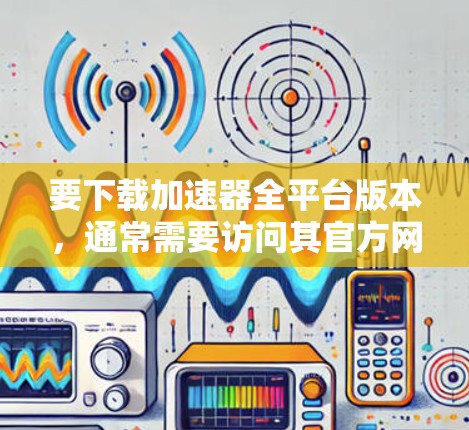 要下载加速器全平台版本，通常需要访问其官方网站或相关的应用商店。以下是一些常见的加速器及其下载方式