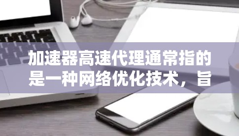 加速器高速代理通常指的是一种网络优化技术，旨在通过缓存和加速层来提高数据传输的速度和效率。这种技术广泛应用于视频流、云服务、CDN（内容分发网络）以及其他需要快速数据传输的场景中
