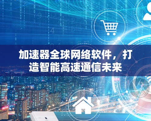 加速器全球网络软件,打造智能高速通信未来 加速器全球网络软件,打造智能高速通信未来