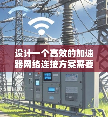 设计一个高效的加速器网络连接方案需要综合考虑多种技术和因素。以下是一个结构清晰的方案，结合了CDN、负载均衡、缓存技术、边缘计算等元素