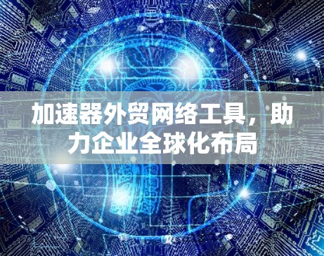 加速器外贸网络工具,助力企业全球化布局 加速器外贸网络工具,助力企业全球化布局