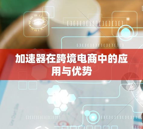 加速器在跨境电商中的应用与优势 加速器在跨境电商中的应用与优势