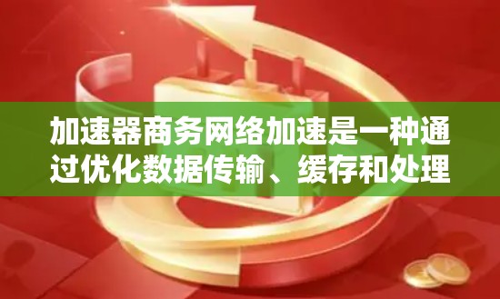 加速器商务网络加速是一种通过优化数据传输、缓存和处理来提升企业网络性能的技术，能够解决数据访问、传输和处理速度的问题，提高整体效率。以下是加速器商务网络加速的详细解释