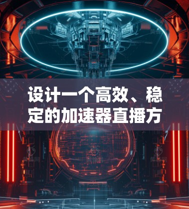 设计一个高效、稳定的加速器直播方案需要考虑多个方面,以下是一个结构化的解决方案 设计一个高效、稳定的加速器直播方案需要考虑多个方面,以下是一个结构化的解决方案