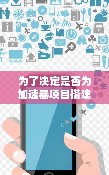 为了决定是否为加速器项目搭建专用服务器，可以按照以下步骤进行分析和决策