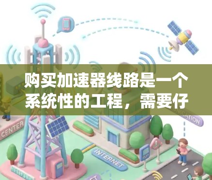 购买加速器线路是一个系统性的工程，需要仔细考虑需求、设计和维护。以下是一个有条理的购买指南，帮助您顺利完成这一过程