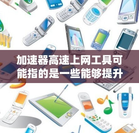 加速器高速上网工具可能指的是一些能够提升网络连接速度或绕过网络限制的工具。以下是一些常见的加速器和上网工具