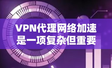 VPN代理网络加速是一项复杂但重要的任务，涉及多个方面的优化。以下是对其的分步骤解释