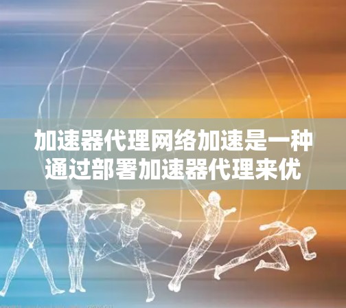 加速器代理网络加速是一种通过部署加速器代理来优化网络性能的技术，能够显著提升网络吞吐量、减少延迟，并支持大规模并发访问，适用于多种应用场景。以下是对加速器代理网络加速的详细解释