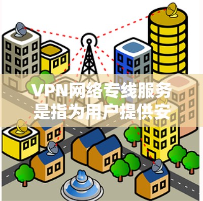 VPN网络专线服务是指为用户提供安全、稳定、高效的网络连接解决方案，通常用于企业、政府或个人的专业需求。以下是VPN网络专线服务的主要内容和特点