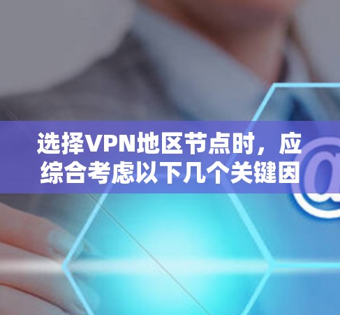 选择VPN地区节点时，应综合考虑以下几个关键因素，以确保最佳的使用体验和安全性