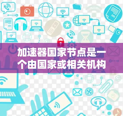 加速器国家节点是一个由国家或相关机构运营的边缘计算节点，旨在为数据处理提供高性能支持。以下是对加速器国家节点的详细分析