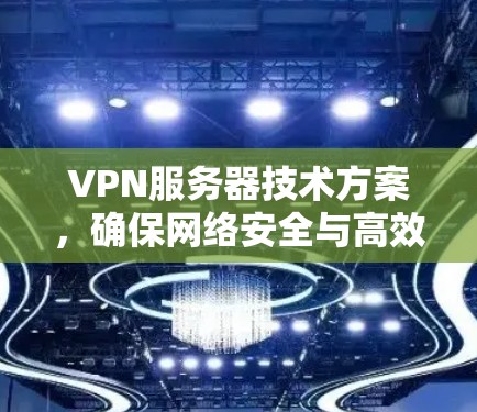 VPN服务器技术方案，确保网络安全与高效通信