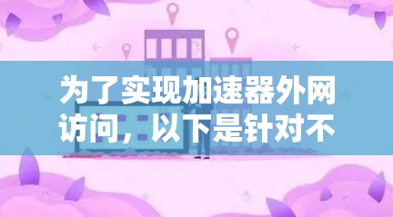 为了实现加速器外网访问,以下是针对不同需求和场景的推荐和总结 为了实现加速器外网访问,以下是针对不同需求和场景的推荐和总结
