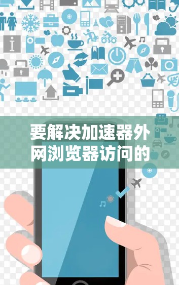 要解决加速器外网浏览器访问的问题，可以按照以下步骤进行