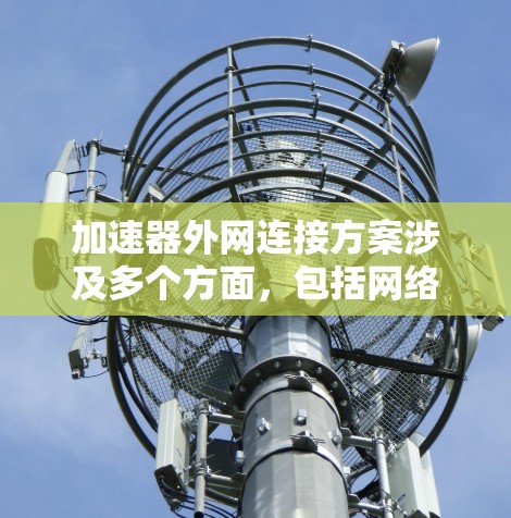 加速器外网连接方案涉及多个方面，包括网络架构、安全性、设备选择、数据优化等。以下是一个典型的加速器外网连接方案的总体框架和关键要点
