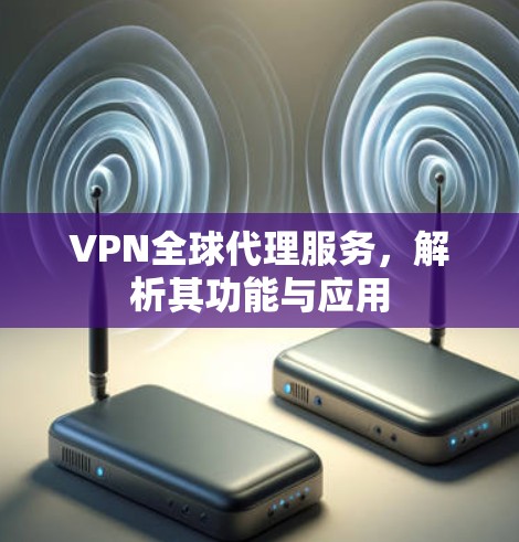 VPN全球代理服务，解析其功能与应用