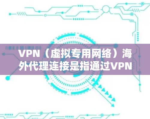 VPN（虚拟专用网络）海外代理连接是指通过VPN技术，用户可以在国内外之间建立安全、高效的网络连接，通常用于解决网络访问限制、保护隐私或加密数据等问题