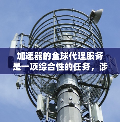 加速器的全球代理服务是一项综合性的任务,涉及技术、运营和法律等多个方面。以下是对加速器全球代理服务的详细分析 加速器的全球代理服务是一项综合性的任务,涉及技术、运营和法律等多个方面。以下是对加速器全球代理服务的详细分析